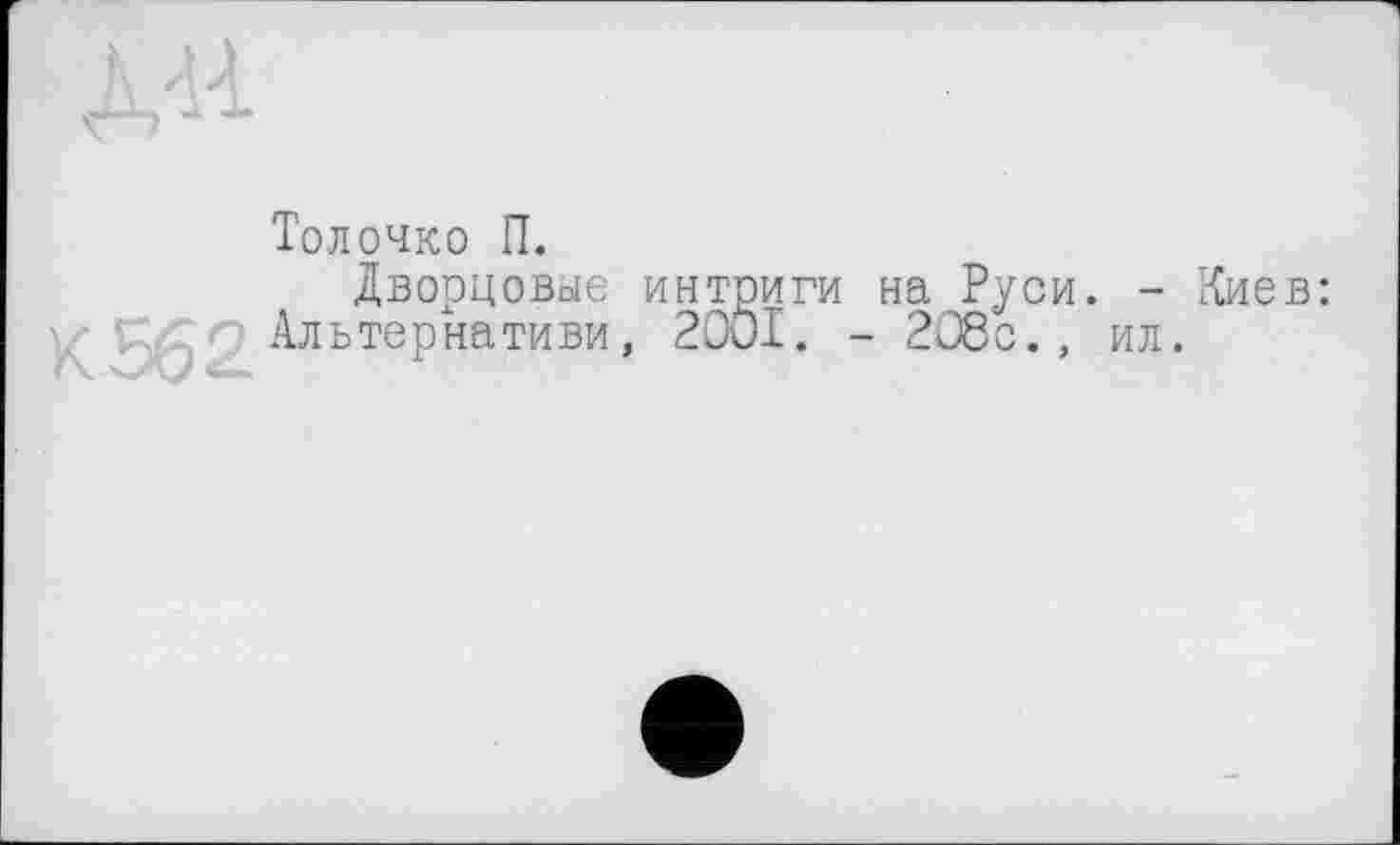 ﻿Толочко П.
Дворцовые интриги на Руси. К 562 Альтернативи, 2001. - 208с.,